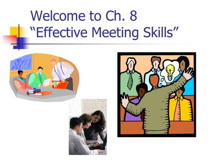 Welcome to Ch. 8 “Effective Meeting Skills”