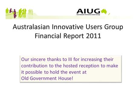 Australasian Innovative Users Group Financial Report 2011 Our sincere thanks to III for increasing their contribution to the hosted reception to make it.