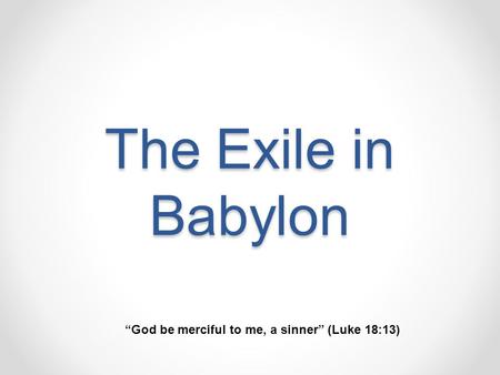 The Exile in Babylon “God be merciful to me, a sinner” (Luke 18:13)