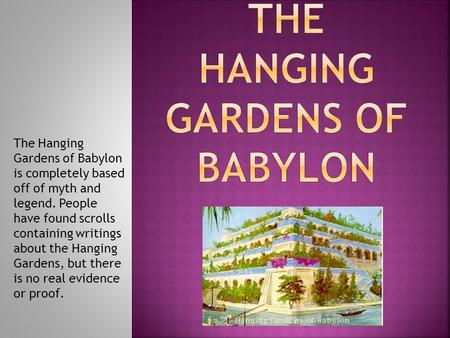 The Hanging Gardens of Babylon is completely based off of myth and legend. People have found scrolls containing writings about the Hanging Gardens, but.