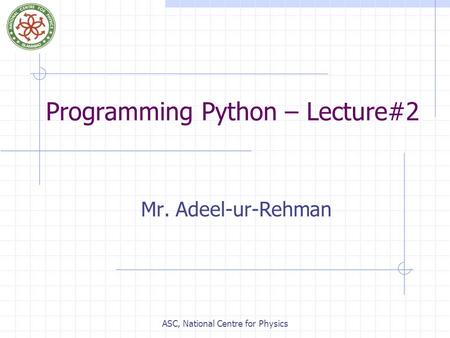 ASC, National Centre for Physics Programming Python – Lecture#2 Mr. Adeel-ur-Rehman.