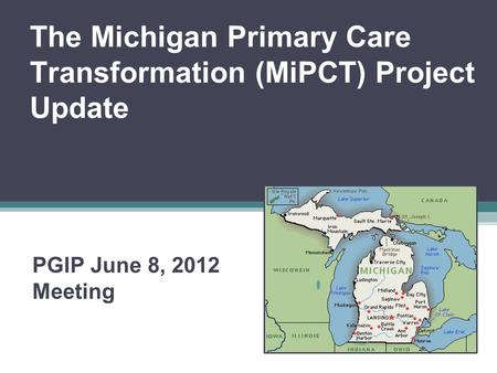 The Michigan Primary Care Transformation (MiPCT) Project Update PGIP June 8, 2012 Meeting.