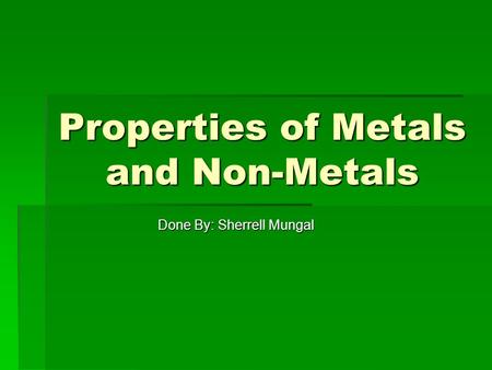 Properties of Metals and Non-Metals Done By: Sherrell Mungal.