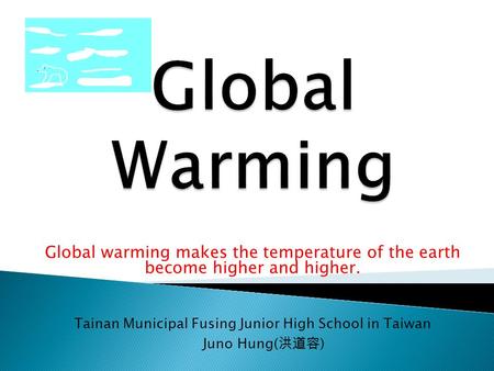 Global warming makes the temperature of the earth become higher and higher. Tainan Municipal Fusing Junior High School in Taiwan Juno Hung( 洪道容 )