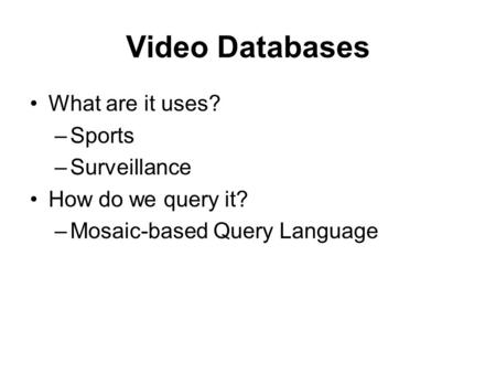 Video Databases What are it uses? –Sports –Surveillance How do we query it? –Mosaic-based Query Language.