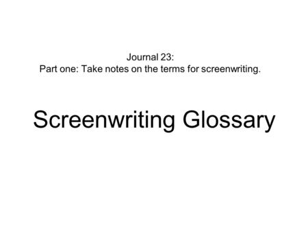 Journal 23: Part one: Take notes on the terms for screenwriting. Screenwriting Glossary.