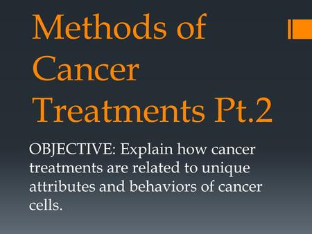 Methods of Cancer Treatments Pt.2 OBJECTIVE: Explain how cancer treatments are related to unique attributes and behaviors of cancer cells.