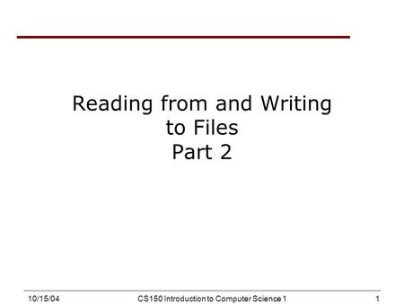 1 10/15/04CS150 Introduction to Computer Science 1 Reading from and Writing to Files Part 2.