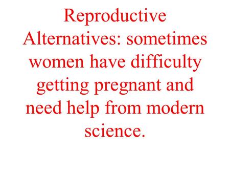 Reproductive Alternatives: sometimes women have difficulty getting pregnant and need help from modern science.