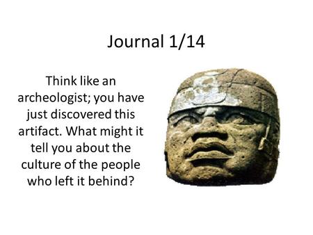 Journal 1/14 Think like an archeologist; you have just discovered this artifact. What might it tell you about the culture of the people who left it behind?