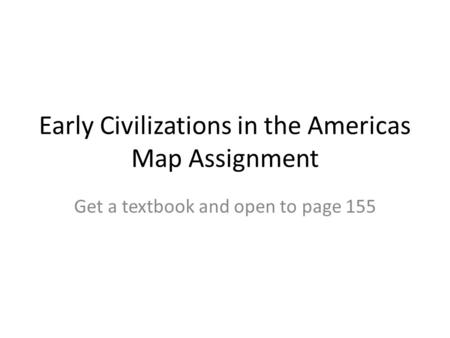 Early Civilizations in the Americas Map Assignment Get a textbook and open to page 155.