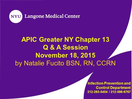 APIC Greater NY Chapter 13 Q & A Session November 18, 2015 by Natalie Fucito BSN, RN, CCRN Infection Prevention and Control Department 212-263-5454 / 212-598-6767.