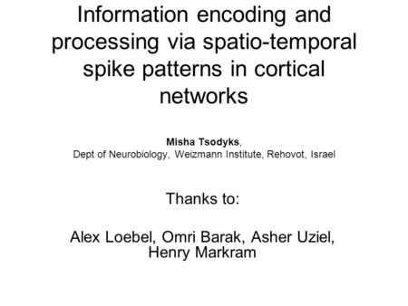 Information encoding and processing via spatio-temporal spike patterns in cortical networks Misha Tsodyks, Dept of Neurobiology, Weizmann Institute, Rehovot,