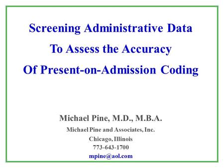 Screening Administrative Data To Assess the Accuracy Of Present-on-Admission Coding Michael Pine, M.D., M.B.A. Michael Pine and Associates, Inc. Chicago,