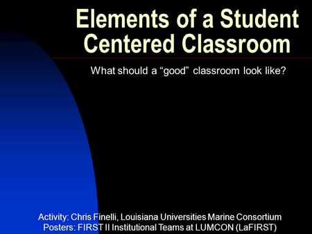 Elements of a Student Centered Classroom What should a “good” classroom look like? Activity: Chris Finelli, Louisiana Universities Marine Consortium Posters: