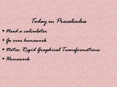 Today in Precalculus Need a calculator Go over homework Notes: Rigid Graphical Transformations Homework.