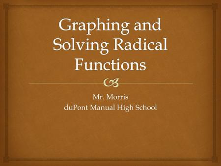 Mr. Morris duPont Manual High School.  First, we need to know the generic graph of We can always graph two points easily (0,0)and (1, a ) Graphing Root.