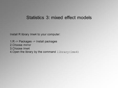 Statistics 3: mixed effect models Install R library lme4 to your computer: 1.R -> Packages -> Install packages 2.Choose mirror 3.Choose lme4 4.Open the.