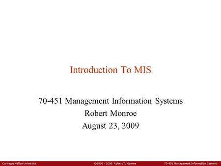 Carnegie Mellon University ©2006 - 2009 Robert T. Monroe 70-451 Management Information Systems Introduction To MIS 70-451 Management Information Systems.