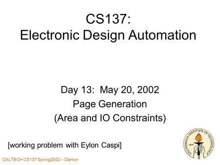 CALTECH CS137 Spring2002 -- DeHon CS137: Electronic Design Automation Day 13: May 20, 2002 Page Generation (Area and IO Constraints) [working problem with.