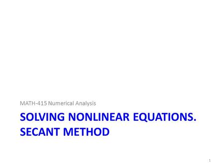 SOLVING NONLINEAR EQUATIONS. SECANT METHOD MATH-415 Numerical Analysis 1.