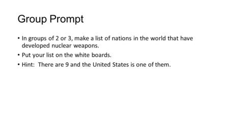 Group Prompt In groups of 2 or 3, make a list of nations in the world that have developed nuclear weapons. Put your list on the white boards. Hint: There.