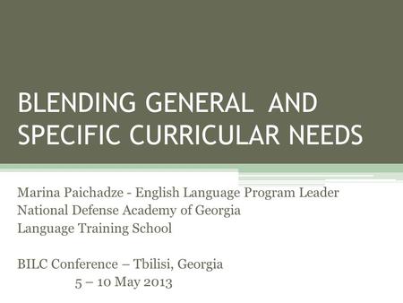 BLENDING GENERAL AND SPECIFIC CURRICULAR NEEDS Marina Paichadze - English Language Program Leader National Defense Academy of Georgia Language Training.