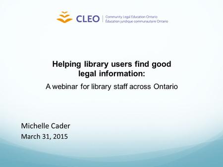 Michelle Cader March 31, 2015 Helping library users find good legal information: A webinar for library staff across Ontario.