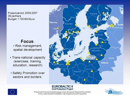 Project period: 2005-2007 36 partners Budget: 1 730 800 Euro Focus : Risk management, spatial development Trans-national capacity (exercises, training,