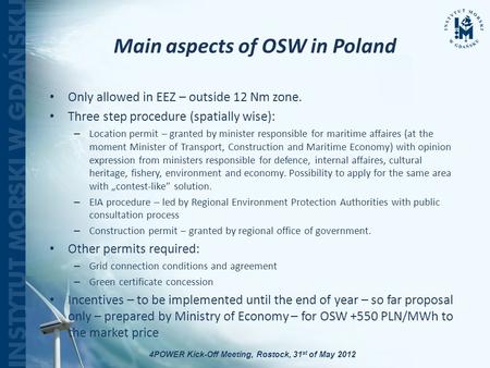 Main aspects of OSW in Poland Only allowed in EEZ – outside 12 Nm zone. Three step procedure (spatially wise): – Location permit – granted by minister.