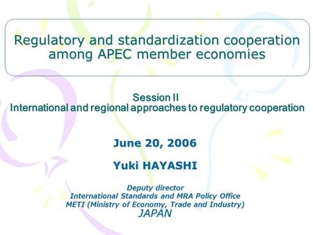 Session II International and regional approaches to regulatory cooperation June 20, 2006 Yuki HAYASHI Deputy director International Standards and MRA Policy.