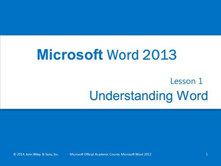 Understanding WordUnderstanding Word Lesson 1 © 2014, John Wiley & Sons, Inc.Microsoft Official Academic Course, Microsoft Word 20131 Microsoft Word 2013.