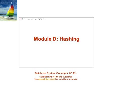 Database System Concepts, 6 th Ed. ©Silberschatz, Korth and Sudarshan See www.db-book.com for conditions on re-usewww.db-book.com Module D: Hashing.