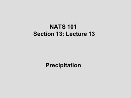 NATS 101 Section 13: Lecture 13 Precipitation. Precipitation: Any form of water particles—liquid or solid—that falls from the atmosphere and reaches the.