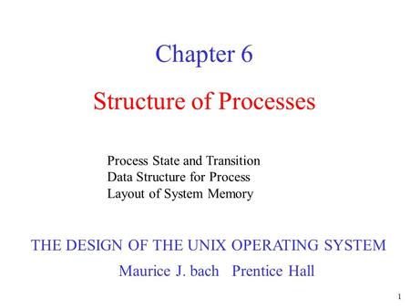 1 Structure of Processes Chapter 6 Process State and Transition Data Structure for Process Layout of System Memory THE DESIGN OF THE UNIX OPERATING SYSTEM.