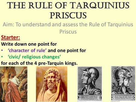 The Rule of Tarquinius Priscus Aim: To understand and assess the Rule of Tarquinius Priscus Starter: Write down one point for ‘character of rule’ and one.