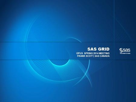 Copyright © 2012, SAS Institute Inc. All rights reserved. SAS GRID OPUS SPRING 2014 MEETING FRANK SCOTT, SAS CANADA.