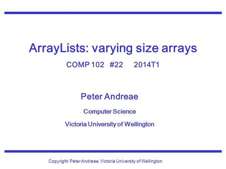 Peter Andreae Computer Science Victoria University of Wellington Copyright: Peter Andreae, Victoria University of Wellington ArrayLists: varying size arrays.