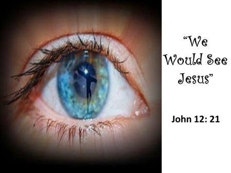 “We Would See Jesus” John 12: 21. We Would See Jesus (Jn. 12) Greeks (v.21)