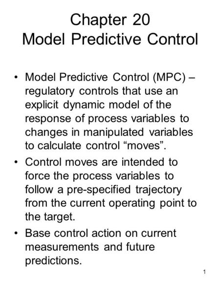 1 Chapter 20 Model Predictive Control Model Predictive Control (MPC) – regulatory controls that use an explicit dynamic model of the response of process.