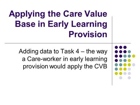 Applying the Care Value Base in Early Learning Provision Adding data to Task 4 – the way a Care-worker in early learning provision would apply the CVB.