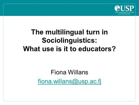 The multilingual turn in Sociolinguistics: What use is it to educators? Fiona Willans