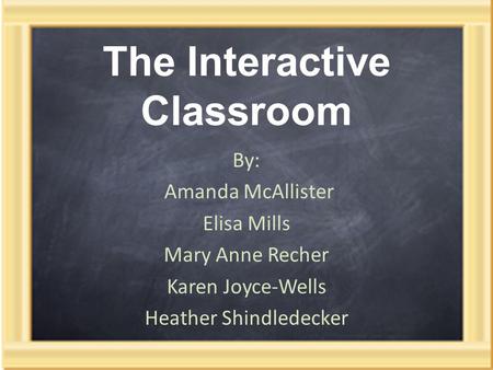 The Interactive Classroom By: Amanda McAllister Elisa Mills Mary Anne Recher Karen Joyce-Wells Heather Shindledecker.