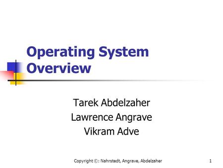 Copyright ©: Nahrstedt, Angrave, Abdelzaher1 Operating System Overview Tarek Abdelzaher Lawrence Angrave Vikram Adve.