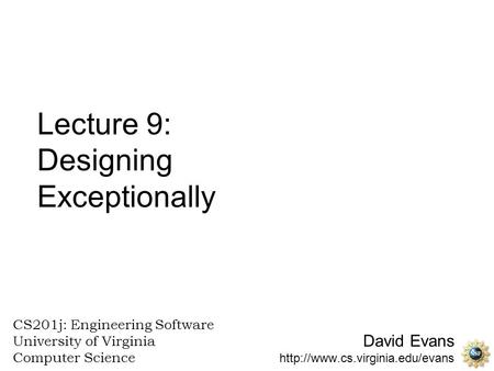 David Evans  CS201j: Engineering Software University of Virginia Computer Science Lecture 9: Designing Exceptionally.