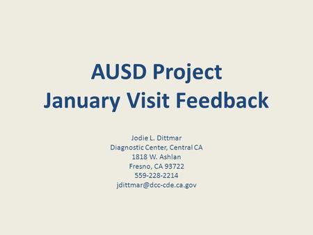 AUSD Project January Visit Feedback Jodie L. Dittmar Diagnostic Center, Central CA 1818 W. Ashlan Fresno, CA 93722 559-228-2214