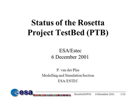 1/106 December 2001Rosetta SOWG Status of the Rosetta Project TestBed (PTB) P. van der Plas Modelling and Simulation Section ESA/ESTEC ESA/Estec 6 December.