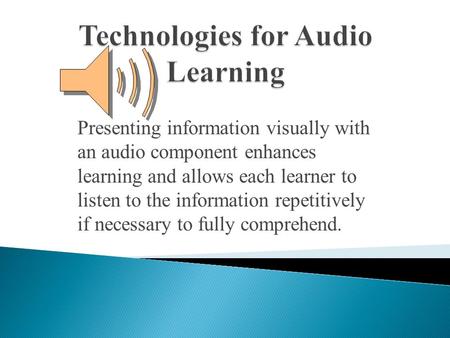 Presenting information visually with an audio component enhances learning and allows each learner to listen to the information repetitively if necessary.