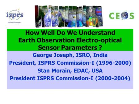 How Well Do We Understand Earth Observation Electro-optical Sensor Parameters ? George Joseph, ISRO, India President, ISPRS Commission-I (1996-2000) Stan.