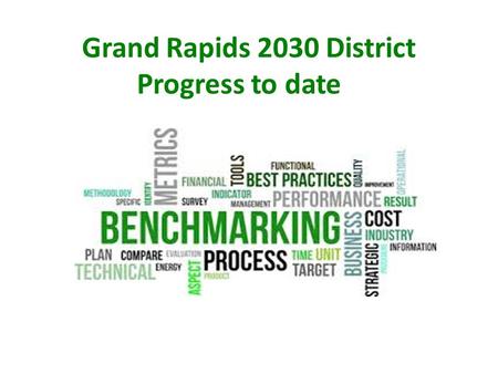 Grand Rapids 2030 District Progress to date. 1,850 Properties *City Assessors Office List 1,850 Properties *City Assessors Office List 1,392 Properties.